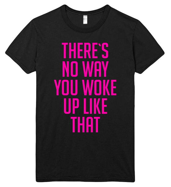 THERE`S NO WAY YOU WOKE UP LIKE THAT t shirt
