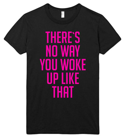 THERE`S NO WAY YOU WOKE UP LIKE THAT t shirt