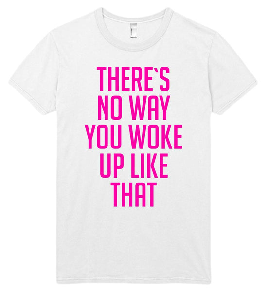 THERE`S NO WAY YOU WOKE UP LIKE THAT t shirt